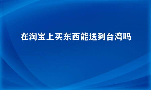 在淘宝上买东西能送到台湾吗