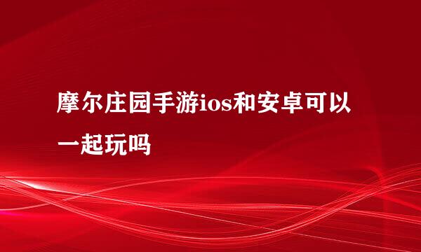 摩尔庄园手游ios和安卓可以一起玩吗