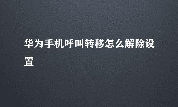 华为手机呼叫转移怎么解除设置