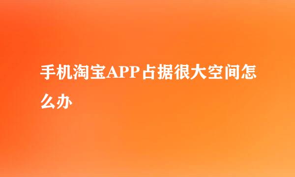 手机淘宝APP占据很大空间怎么办