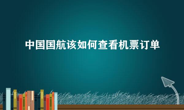 中国国航该如何查看机票订单