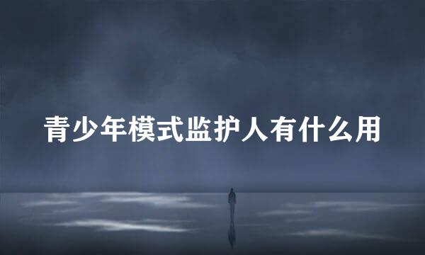 青少年模式监护人有什么用