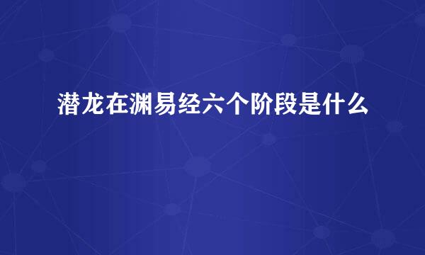 潜龙在渊易经六个阶段是什么