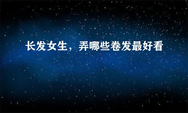 长发女生，弄哪些卷发最好看