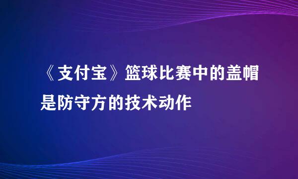 《支付宝》篮球比赛中的盖帽是防守方的技术动作