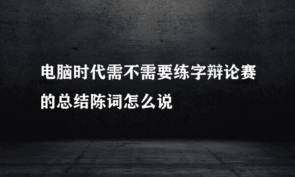 电脑时代需不需要练字辩论赛的总结陈词怎么说