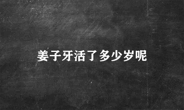 姜子牙活了多少岁呢