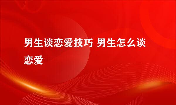 男生谈恋爱技巧 男生怎么谈恋爱