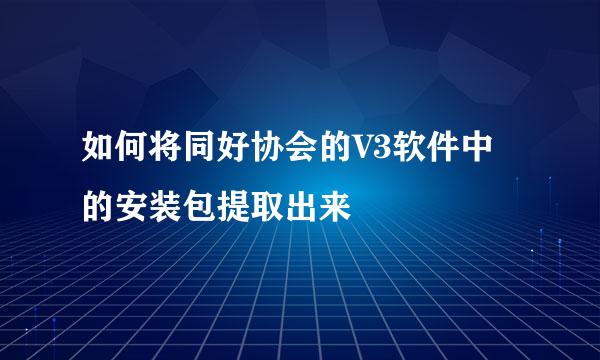 如何将同好协会的V3软件中的安装包提取出来