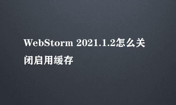 WebStorm 2021.1.2怎么关闭启用缓存