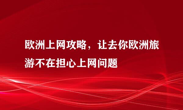 欧洲上网攻略，让去你欧洲旅游不在担心上网问题