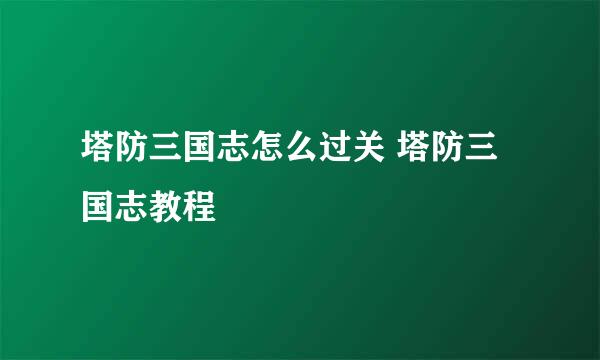 塔防三国志怎么过关 塔防三国志教程