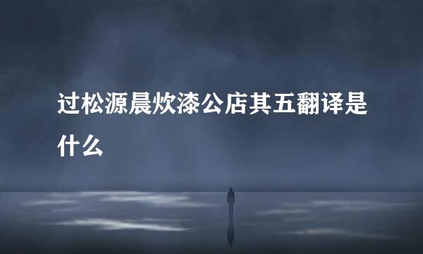 过松源晨炊漆公店其五翻译是什么