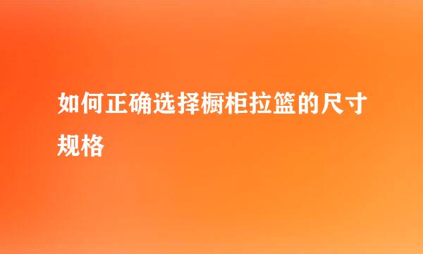 如何正确选择橱柜拉篮的尺寸规格