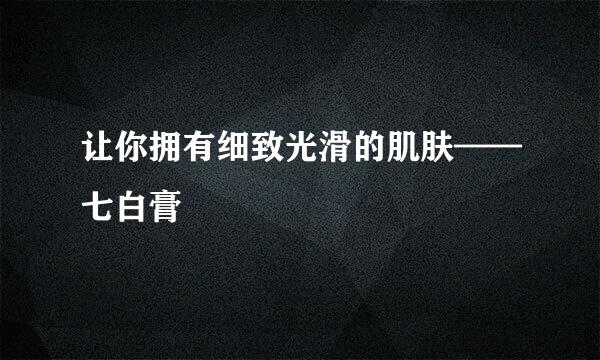 让你拥有细致光滑的肌肤——七白膏
