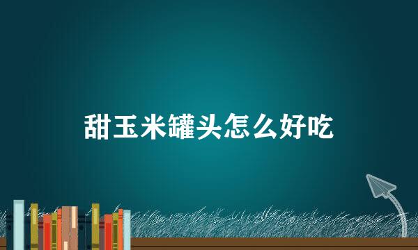 甜玉米罐头怎么好吃