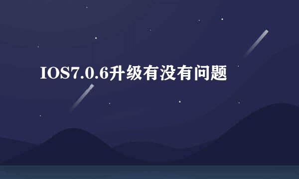 IOS7.0.6升级有没有问题