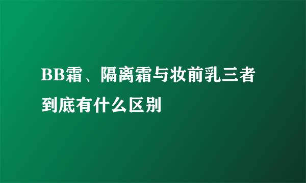 BB霜、隔离霜与妆前乳三者到底有什么区别