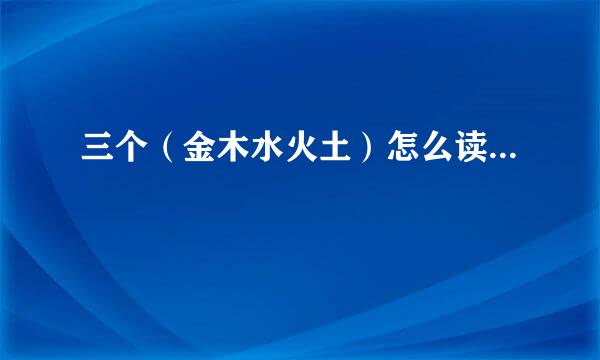 三个（金木水火土）怎么读...