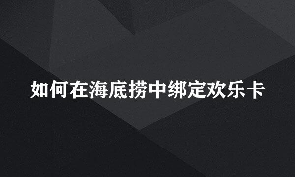 如何在海底捞中绑定欢乐卡