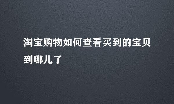 淘宝购物如何查看买到的宝贝到哪儿了