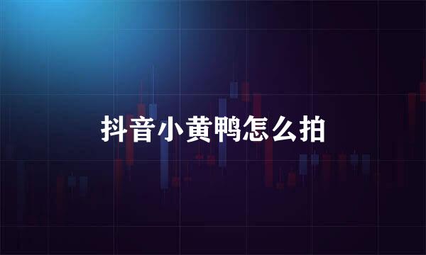 抖音小黄鸭怎么拍