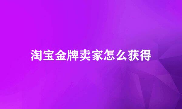 淘宝金牌卖家怎么获得