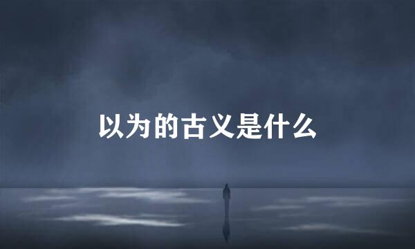 以为的古义是什么
