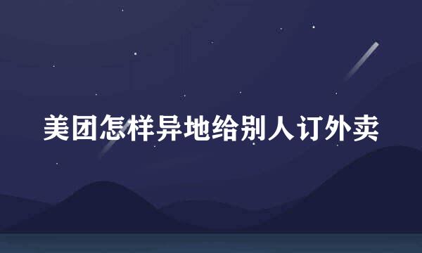 美团怎样异地给别人订外卖