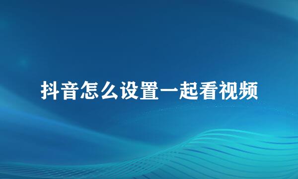 抖音怎么设置一起看视频