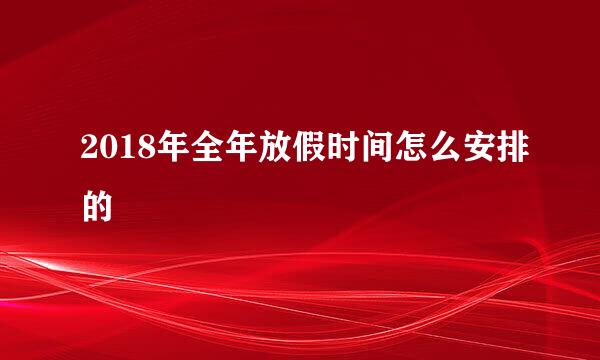 2018年全年放假时间怎么安排的