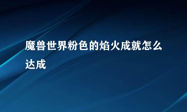 魔兽世界粉色的焰火成就怎么达成
