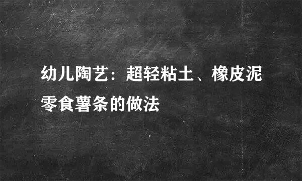 幼儿陶艺：超轻粘土、橡皮泥零食薯条的做法