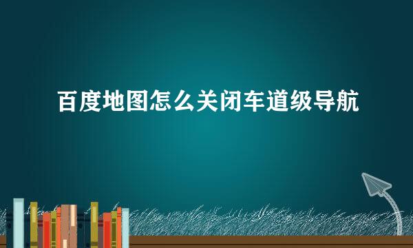 百度地图怎么关闭车道级导航