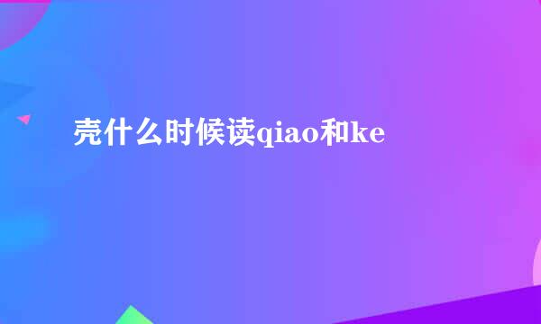 壳什么时候读qiao和ke