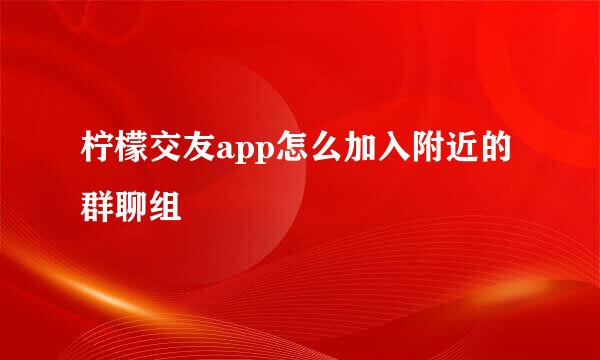 柠檬交友app怎么加入附近的群聊组