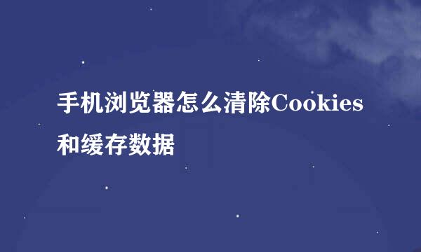 手机浏览器怎么清除Cookies和缓存数据