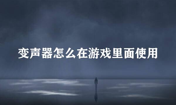 变声器怎么在游戏里面使用