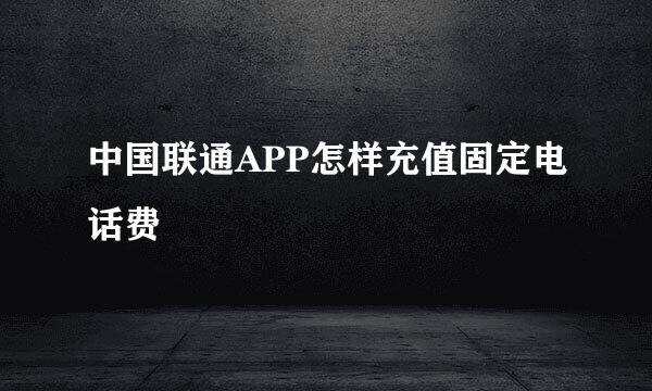 中国联通APP怎样充值固定电话费