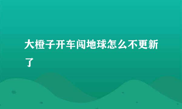 大橙子开车闯地球怎么不更新了