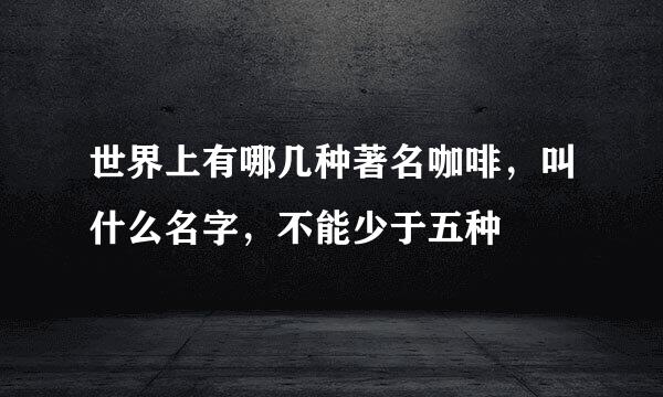 世界上有哪几种著名咖啡，叫什么名字，不能少于五种