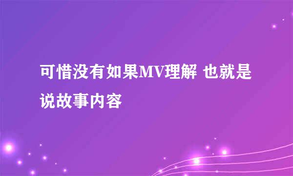 可惜没有如果MV理解 也就是说故事内容