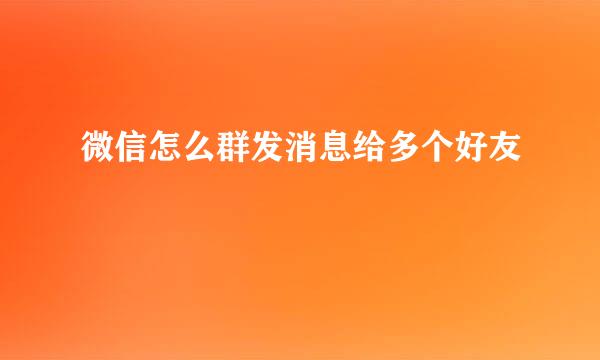 微信怎么群发消息给多个好友