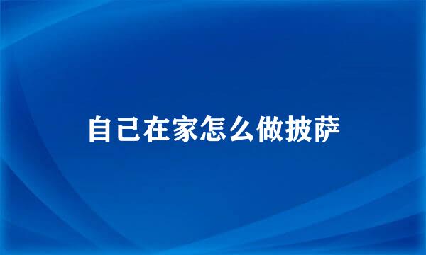自己在家怎么做披萨