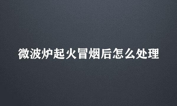 微波炉起火冒烟后怎么处理