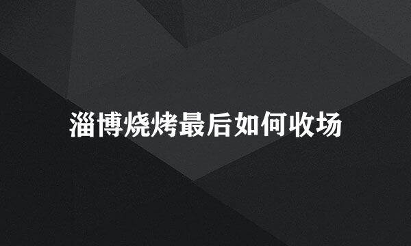 淄博烧烤最后如何收场