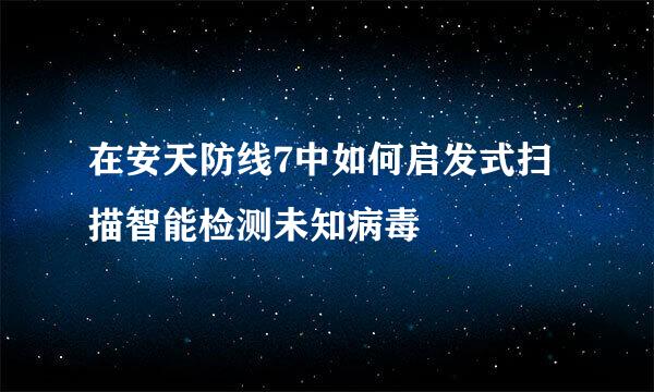 在安天防线7中如何启发式扫描智能检测未知病毒