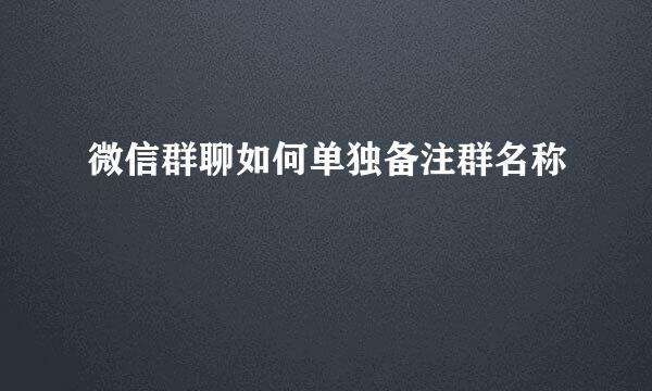 微信群聊如何单独备注群名称