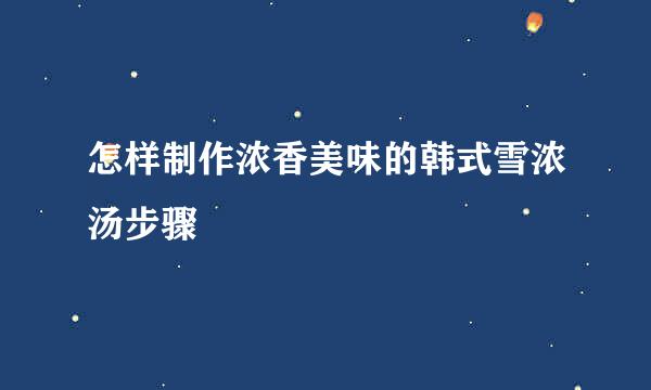 怎样制作浓香美味的韩式雪浓汤步骤