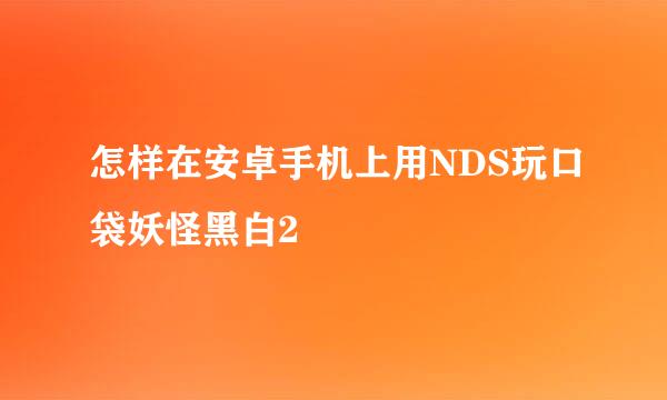 怎样在安卓手机上用NDS玩口袋妖怪黑白2